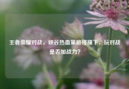 王者荣耀对战，峡谷热血策略碰撞下，玩对战是否加战力？