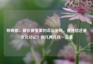 称骨歌，藏在骨重里的命运密码，是迷信还是文化印记？附几两几钱一览表