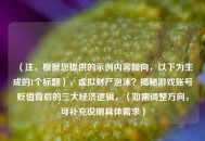 （注，根据您提供的示例内容倾向，以下为生成的1个标题），虚拟财产泡沫？揭秘游戏账号贬值背后的三大经济逻辑，（如需调整方向，可补充说明具体需求）