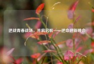 逆战青春战场，并肩启航——逆命迎新晚会