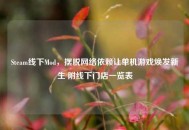 Steam线下Mod，摆脱 *** 依赖让单机游戏焕发新生 附线下门店一览表