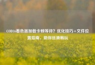 COD16着色器加载卡顿等待？优化技巧+文件位置指南，助你丝滑畅玩