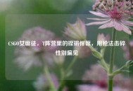 CSGO女匪徒，T阵营里的铿锵悍匪，用枪法击碎性别偏见