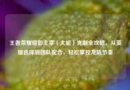 王者荣耀暗影主宰（大蛇）克制全攻略，从英雄选择到团队配合，轻松掌控龙坑节奏