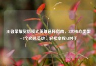 王者荣耀觉悟模式英雄选择指南，3大核心类型+5个必选英雄，轻松拿捏AI对手