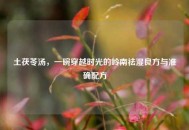 土茯苓汤，一碗穿越时光的岭南祛湿良方与准确配方