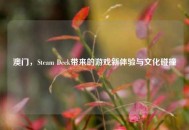 澳门，Steam Deck带来的游戏新体验与文化碰撞