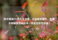 和平精英FPS优化全攻略，从设置到硬件，告别卡顿畅享丝滑战场（含优化软件指南）