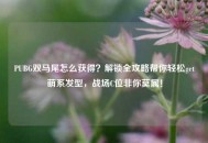 PUBG双马尾怎么获得？解锁全攻略帮你轻松get萌系发型，战场C位非你莫属！