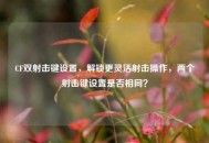 CF双射击键设置，解锁更灵活射击操作，两个射击键设置是否相同？