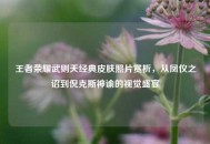 王者荣耀武则天经典皮肤照片赏析，从凤仪之诏到倪克斯神谕的视觉盛宴