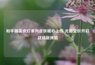 和平精英夜灯系列皮肤暖心上线 光影交织开启战场新体验
