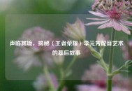 声临其境，揭秘〈王者荣耀〉李元芳配音艺术的幕后故事