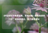 1岁宝宝科学食谱指南，营养均衡+美味易做的一日三餐简单做法，助力健康成长