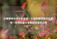 从像素微光到光影盛宴—王者荣耀特效进化史，每一次变化都在重塑游戏视觉边界