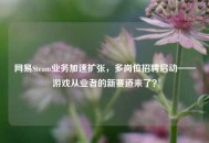 网易Steam业务加速扩张，多岗位 *** 启动——游戏从业者的新赛道来了？