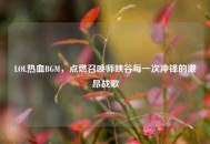 LOL热血BGM，点燃召唤师峡谷每一次冲锋的激昂战歌