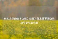 PUBG尖叫前夜（之夜）在哪？线上线下活动地点与参与全攻略