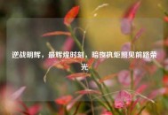 逆战明辉，最辉煌时刻，暗夜执炬照见前路荣光