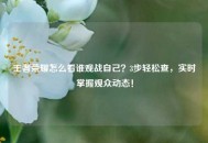 王者荣耀怎么看谁观战自己？3步轻松查，实时掌握观众动态！