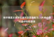 和平精英王者段位提升及英雄练习，6大核心技巧助你轻松登顶
