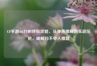 CF手游AK扫射终极攻略，从弹道理解到实战压枪，破解扫不中人难题