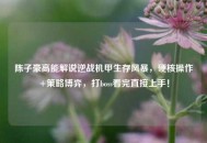 陈子豪高能解说逆战机甲生存风暴，硬核操作+策略博弈，打boss看完直接上手！