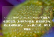 Forward in CSGO: Unleashing Your Potential 可直译为 在反恐精英，全球攻势中前进，释放你的潜力，据此生成的标题为，，CSGO 前行之路，激发无限潜能