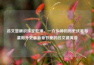 吕文慧眼识珠定乾坤，一介乡绅的历史伏笔与襄阳外史最新章节里的吕文德黄蓉