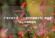 广东小吃大全，一口尝尽岭南烟火气，解锁舌尖上的粤味密码