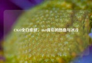 CSGO全白皮肤，16:0背后的热血与冰冷