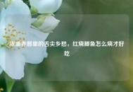浓油赤酱里的舌尖乡愁，红烧鲫鱼怎么烧才好吃