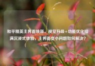 和平精英主界面焕新，视觉升级+功能优化拉满沉浸式体验，主界面变小问题如何解决？