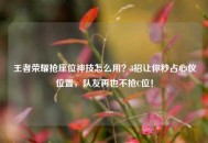王者荣耀抢座位神技怎么用？3招让你秒占心仪位置，队友再也不抢C位！