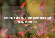 用摇杆玩王者荣耀，打破触屏局限解锁操作新体验，附设置 *** 