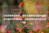 王者荣耀师徒羁绊，带我从青铜到王者的师傅，教会我的不只是游戏，还有师傅进修的等级问题