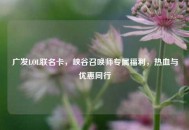 广发LOL联名卡，峡谷召唤师专属福利，热血与优惠同行