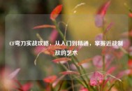 CF弯刀实战攻略，从入门到精通，掌握近战制敌的艺术