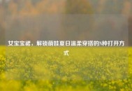 女宝宝裙，解锁萌娃夏日温柔穿搭的N种打开方式