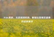 PUBG美肤，从战场到时尚，解锁玩家疯狂追捧的皮肤美学