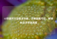 CF双键开火设置全攻略，详解设置 *** ，解锁射击效率新高度