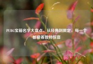 PUBG宝箱名字大盘点，从经典到限定，每一个都藏着独特惊喜