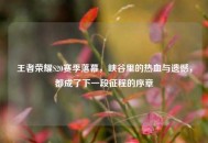 王者荣耀S20赛季落幕，峡谷里的热血与遗憾，都成了下一段征程的序章