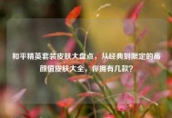 和平精英套装皮肤大盘点，从经典到限定的高颜值皮肤大全，你拥有几款？
