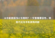 SD卡能直接当CF卡用吗？一文看懂兼容性、转换 *** 及手机使用问题