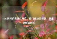 LOL限时销售狂欢开启，热门皮肤五折起，限定返场别错过
