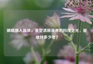 眼睛植入晶体，重塑清晰视界的科技之光，能维持多少年？