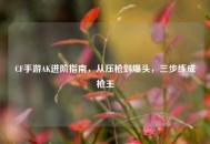 CF手游AK进阶指南，从压枪到爆头，三步练成枪王