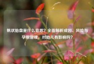 帆状胎盘是什么意思？全面解析成因、风险与孕期管理，对胎儿有影响吗？