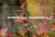 和平精英精灵教学，轻松掌握游戏技巧